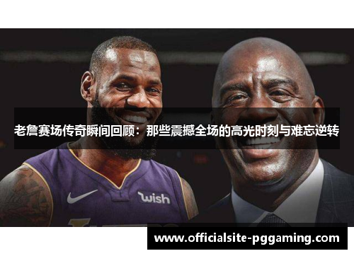 老詹赛场传奇瞬间回顾：那些震撼全场的高光时刻与难忘逆转