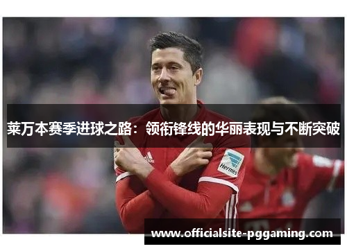 莱万本赛季进球之路：领衔锋线的华丽表现与不断突破