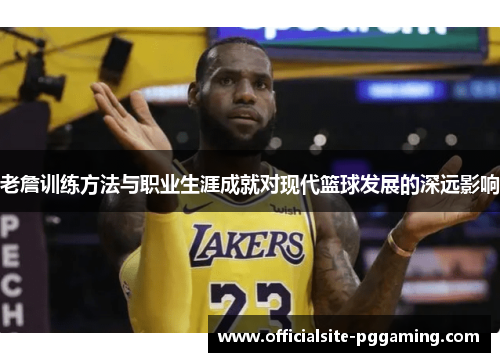 老詹训练方法与职业生涯成就对现代篮球发展的深远影响