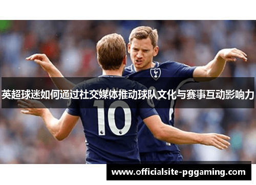 英超球迷如何通过社交媒体推动球队文化与赛事互动影响力