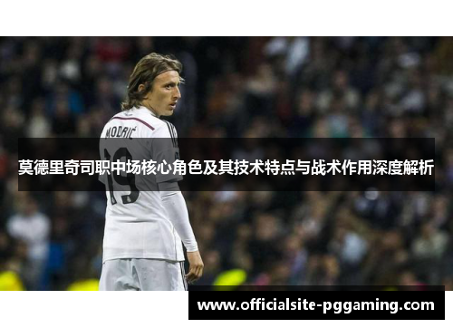 莫德里奇司职中场核心角色及其技术特点与战术作用深度解析