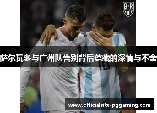 萨尔瓦多与广州队告别背后蕴藏的深情与不舍