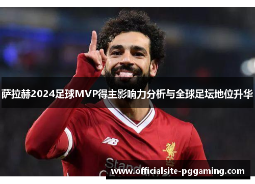 萨拉赫2024足球MVP得主影响力分析与全球足坛地位升华 萨拉赫2024足球MVP得主影响力分析与全球足坛地位升华