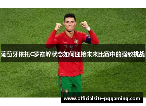 葡萄牙依托C罗巅峰状态如何迎接未来比赛中的强敌挑战 葡萄牙依托C罗巅峰状态如何迎接未来比赛中的强敌挑战