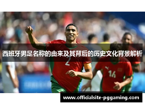 西班牙男足名称的由来及其背后的历史文化背景解析