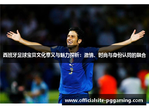 西班牙足球宝贝文化意义与魅力探析:激情、时尚与身份认同的融合 西班牙足球宝贝文化意义与魅力探析:激情、时尚与身份认同的融合