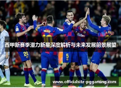 西甲新赛季潜力新星深度解析与未来发展前景展望