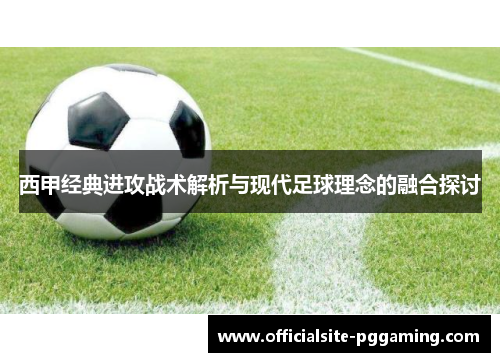 西甲经典进攻战术解析与现代足球理念的融合探讨