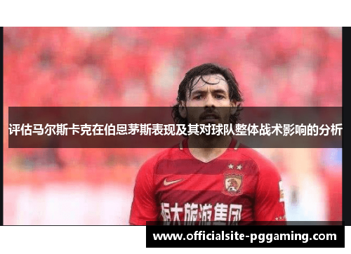 评估马尔斯卡克在伯恩茅斯表现及其对球队整体战术影响的分析