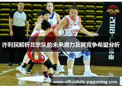 许利民解析北京队的未来潜力及其竞争希望分析 许利民解析北京队的未来潜力及其竞争希望分析