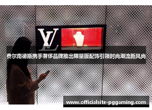 费尔南德斯携手奢侈品牌推出限量版配饰引领时尚潮流新风尚