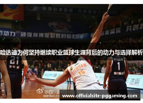 哈达迪为何坚持继续职业篮球生涯背后的动力与选择解析 哈达迪为何坚持继续职业篮球生涯背后的动力与选择解析