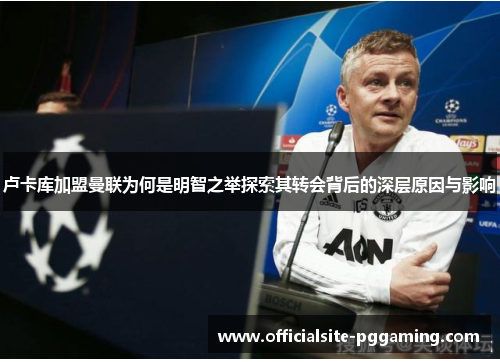 卢卡库加盟曼联为何是明智之举探索其转会背后的深层原因与影响 卢卡库加盟曼联为何是明智之举探索其转会背后的深层原因与影响