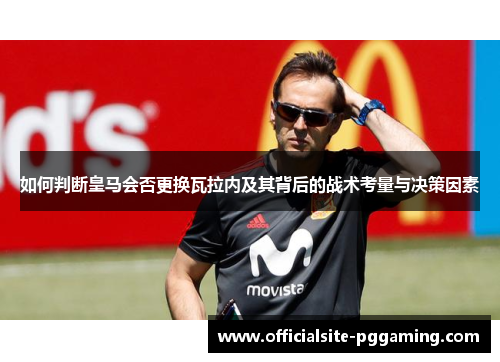 如何判断皇马会否更换瓦拉内及其背后的战术考量与决策因素