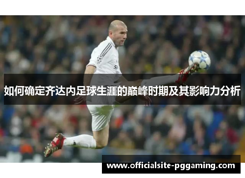 如何确定齐达内足球生涯的巅峰时期及其影响力分析
