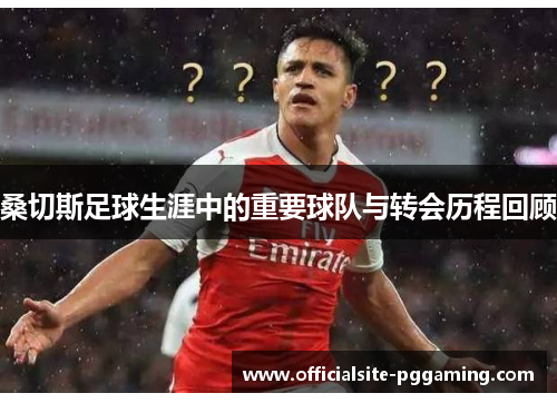 桑切斯足球生涯中的重要球队与转会历程回顾