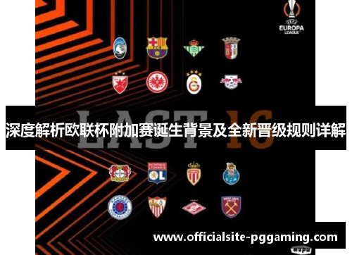 深度解析欧联杯附加赛诞生背景及全新晋级规则详解