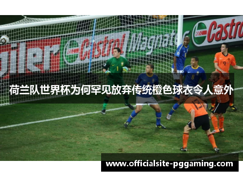 荷兰队世界杯为何罕见放弃传统橙色球衣令人意外