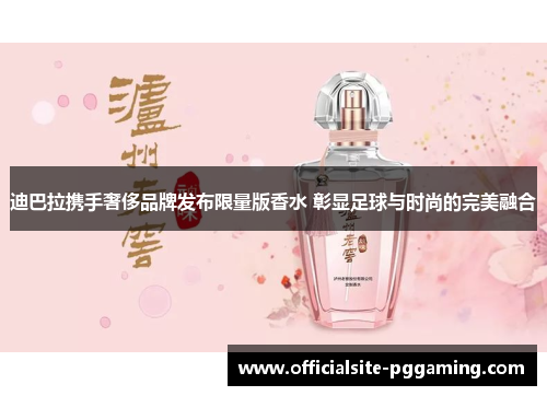 迪巴拉携手奢侈品牌发布限量版香水 彰显足球与时尚的完美融合 迪巴拉携手奢侈品牌发布限量版香水 彰显足球与时尚的完美融合