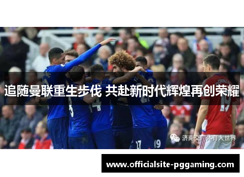 追随曼联重生步伐 共赴新时代辉煌再创荣耀