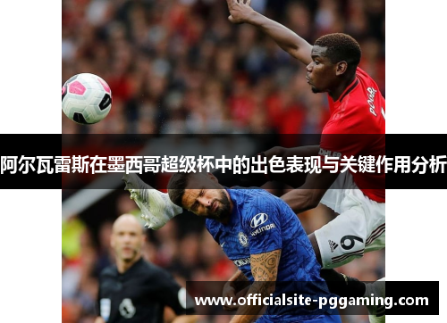 阿尔瓦雷斯在墨西哥超级杯中的出色表现与关键作用分析