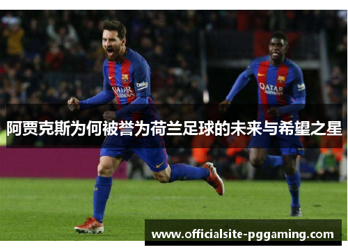 阿贾克斯为何被誉为荷兰足球的未来与希望之星