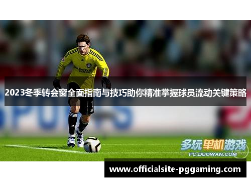 2023冬季转会窗全面指南与技巧助你精准掌握球员流动关键策略 2023冬季转会窗全面指南与技巧助你精准掌握球员流动关键策略