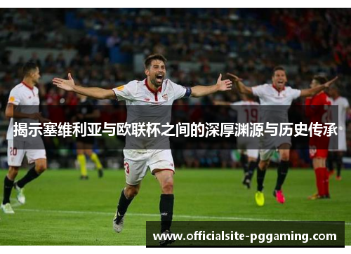 揭示塞维利亚与欧联杯之间的深厚渊源与历史传承