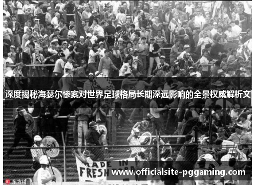 深度揭秘海瑟尔惨案对世界足球格局长期深远影响的全景权威解析文