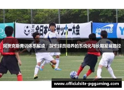 阿贾克斯青训体系解读:探索球员培养的系统化与长期发展路径 阿贾克斯青训体系解读:探索球员培养的系统化与长期发展路径
