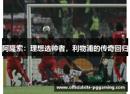 阿隆索：理想选帅者，利物浦的传奇回归