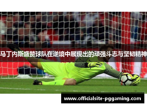 马丁内斯盛赞球队在逆境中展现出的顽强斗志与坚韧精神