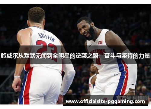 鲍威尔从默默无闻到全明星的逆袭之路:奋斗与坚持的力量 鲍威尔从默默无闻到全明星的逆袭之路:奋斗与坚持的力量