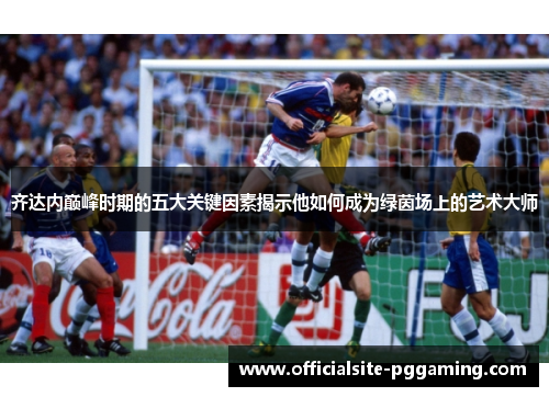 齐达内巅峰时期的五大关键因素揭示他如何成为绿茵场上的艺术大师