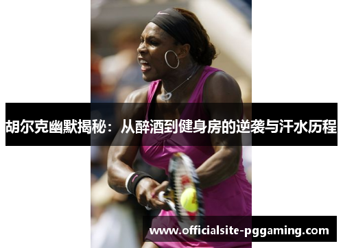 胡尔克幽默揭秘：从醉酒到健身房的逆袭与汗水历程