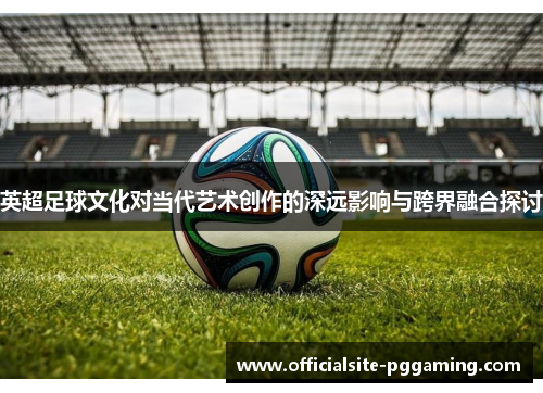 英超足球文化对当代艺术创作的深远影响与跨界融合探讨