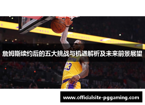 詹姆斯续约后的五大挑战与机遇解析及未来前景展望