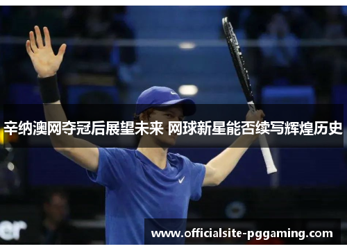 辛纳澳网夺冠后展望未来 网球新星能否续写辉煌历史