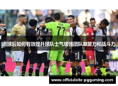 进球后如何有效提升球队士气增强团队凝聚力和战斗力 进球后如何有效提升球队士气增强团队凝聚力和战斗力