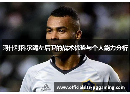 阿什利科尔踢左后卫的战术优势与个人能力分析 阿什利科尔踢左后卫的战术优势与个人能力分析