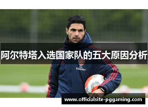阿尔特塔入选国家队的五大原因分析 阿尔特塔入选国家队的五大原因分析