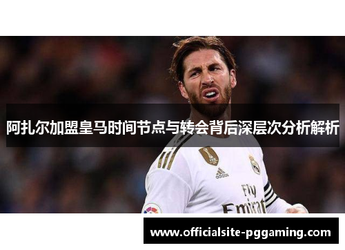 阿扎尔加盟皇马时间节点与转会背后深层次分析解析