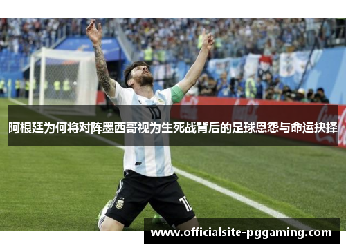 阿根廷为何将对阵墨西哥视为生死战背后的足球恩怨与命运抉择 阿根廷为何将对阵墨西哥视为生死战背后的足球恩怨与命运抉择