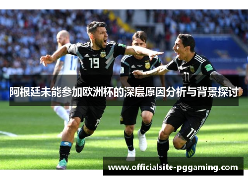 阿根廷未能参加欧洲杯的深层原因分析与背景探讨 阿根廷未能参加欧洲杯的深层原因分析与背景探讨