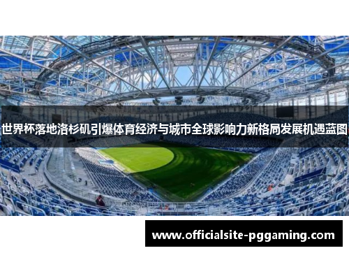世界杯落地洛杉矶引爆体育经济与城市全球影响力新格局发展机遇蓝图 世界杯落地洛杉矶引爆体育经济与城市全球影响力新格局发展机遇蓝图