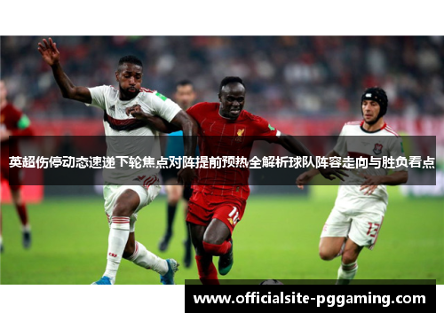 英超伤停动态速递下轮焦点对阵提前预热全解析球队阵容走向与胜负看点