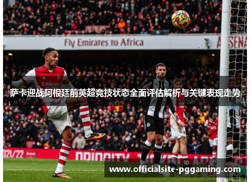 萨卡迎战阿根廷前英超竞技状态全面评估解析与关键表现走势