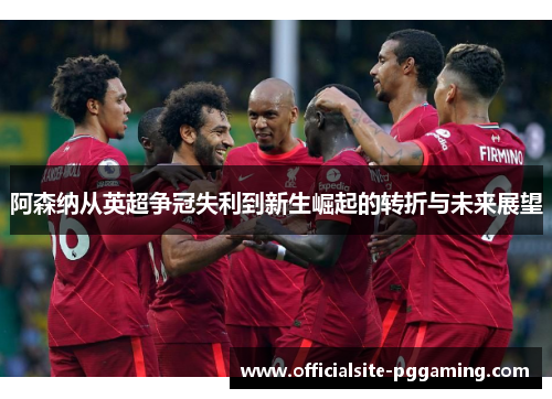 阿森纳从英超争冠失利到新生崛起的转折与未来展望 阿森纳从英超争冠失利到新生崛起的转折与未来展望