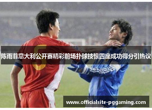 陈雨菲意大利公开赛精彩前场扑球技惊四座成功得分引热议