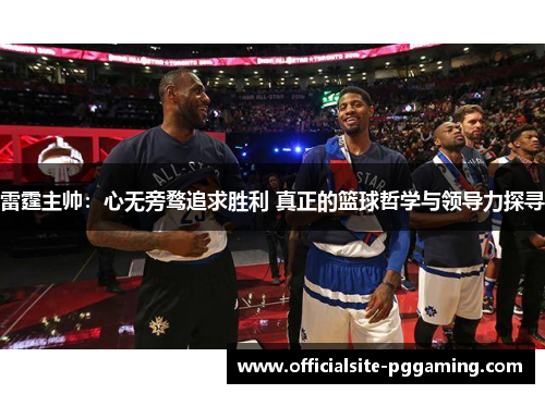 雷霆主帅：心无旁骛追求胜利 真正的篮球哲学与领导力探寻